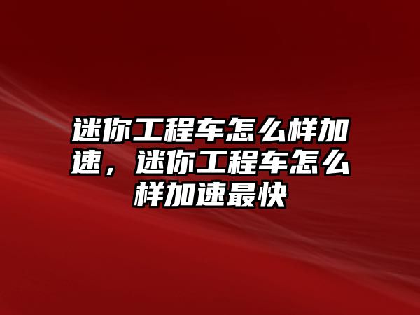 迷你工程車怎么樣加速，迷你工程車怎么樣加速最快