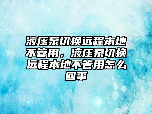 液壓泵切換遠程本地不管用，液壓泵切換遠程本地不管用怎么回事