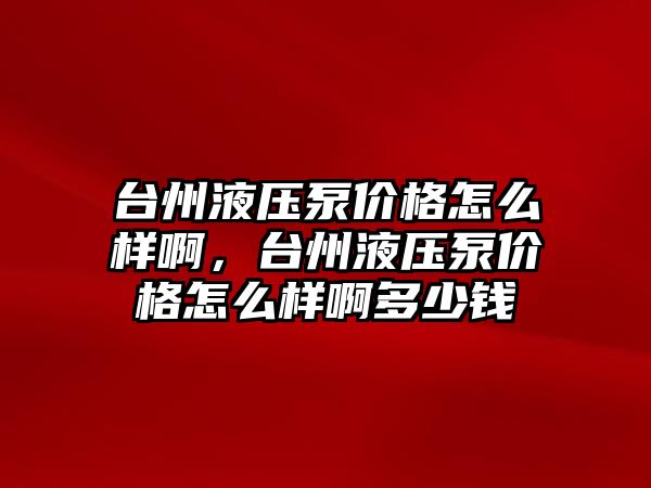 臺州液壓泵價格怎么樣啊，臺州液壓泵價格怎么樣啊多少錢