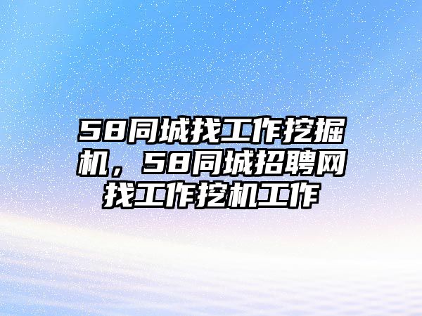 58同城找工作挖掘機(jī)，58同城招聘網(wǎng)找工作挖機(jī)工作