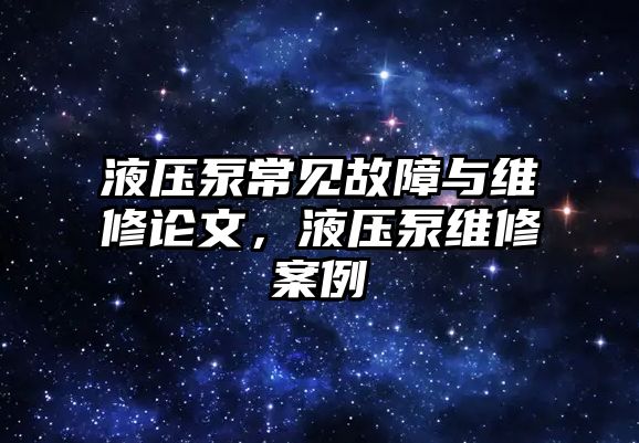 液壓泵常見(jiàn)故障與維修論文，液壓泵維修案例