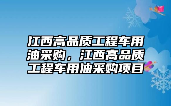 江西高品質(zhì)工程車用油采購，江西高品質(zhì)工程車用油采購項目