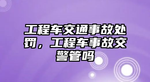 工程車交通事故處罰，工程車事故交警管嗎