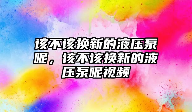 該不該換新的液壓泵呢，該不該換新的液壓泵呢視頻