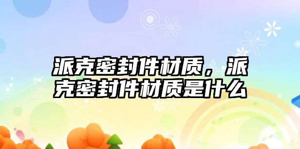 派克密封件材質(zhì)，派克密封件材質(zhì)是什么