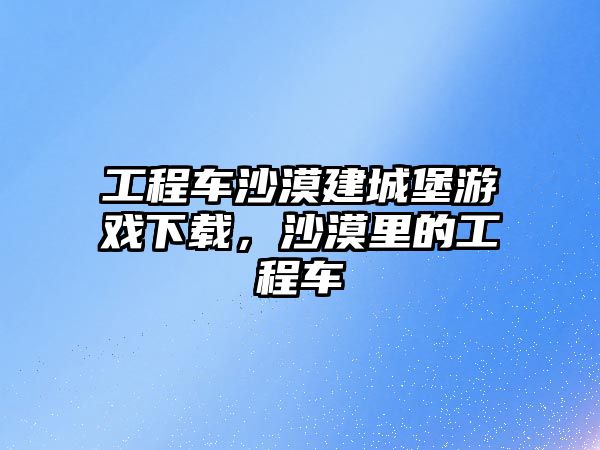 工程車沙漠建城堡游戲下載，沙漠里的工程車