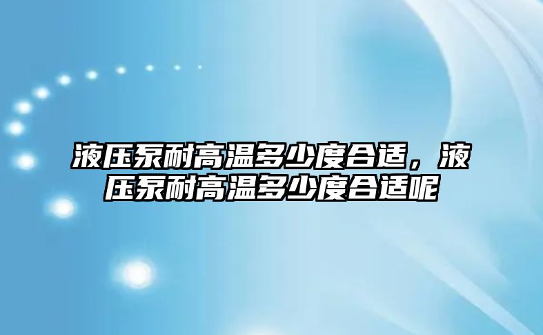 液壓泵耐高溫多少度合適，液壓泵耐高溫多少度合適呢