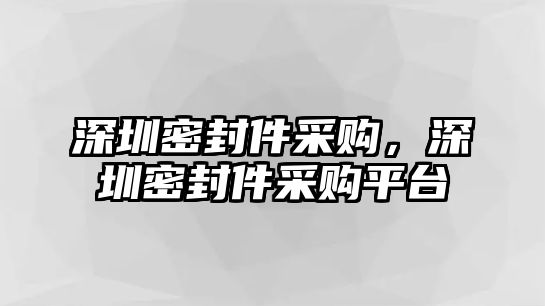 深圳密封件采購，深圳密封件采購平臺