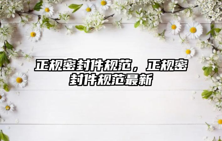 正規(guī)密封件規(guī)范，正規(guī)密封件規(guī)范最新