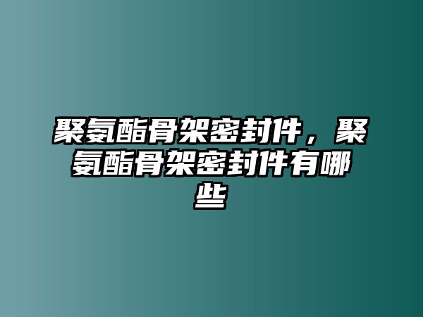 聚氨酯骨架密封件，聚氨酯骨架密封件有哪些