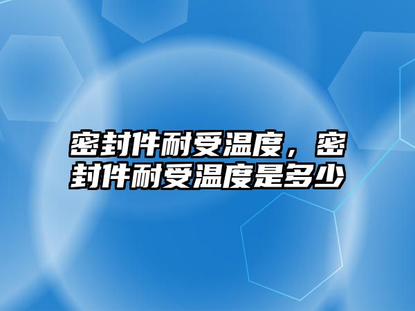 密封件耐受溫度，密封件耐受溫度是多少