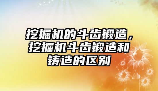 挖掘機的斗齒鍛造，挖掘機斗齒鍛造和鑄造的區(qū)別