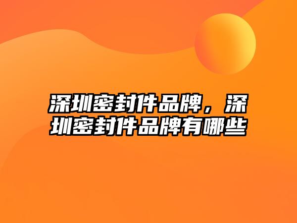 深圳密封件品牌，深圳密封件品牌有哪些