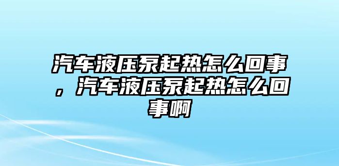 汽車液壓泵起熱怎么回事，汽車液壓泵起熱怎么回事啊