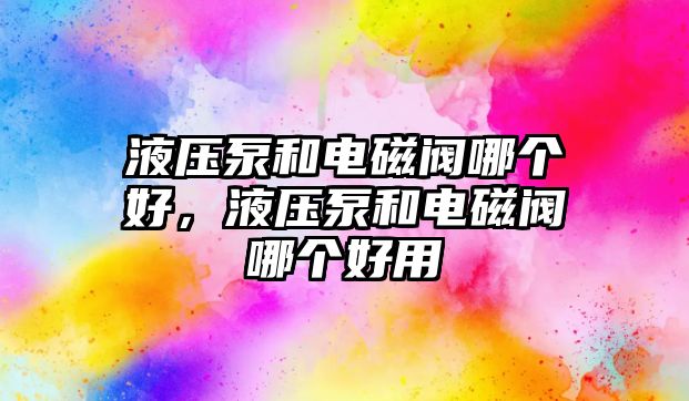 液壓泵和電磁閥哪個(gè)好，液壓泵和電磁閥哪個(gè)好用