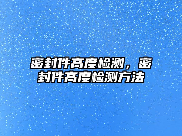 密封件高度檢測，密封件高度檢測方法