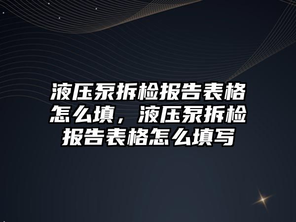 液壓泵拆檢報告表格怎么填，液壓泵拆檢報告表格怎么填寫