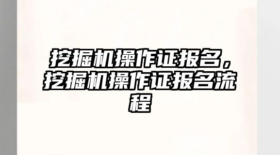 挖掘機操作證報名，挖掘機操作證報名流程