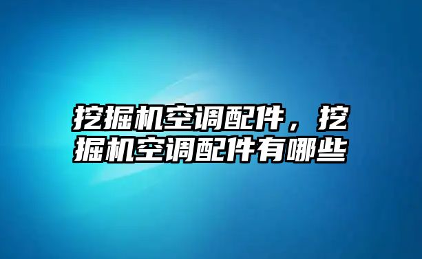 挖掘機(jī)空調(diào)配件，挖掘機(jī)空調(diào)配件有哪些