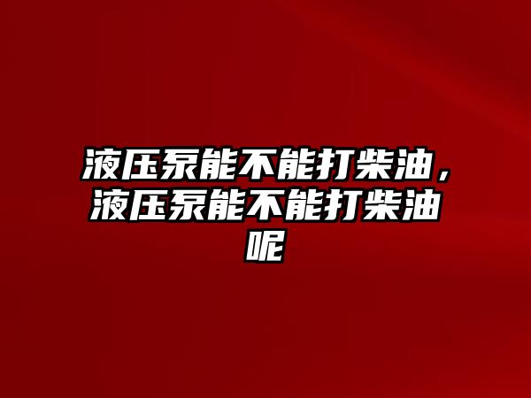 液壓泵能不能打柴油，液壓泵能不能打柴油呢