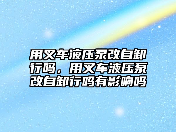 用叉車液壓泵改自卸行嗎，用叉車液壓泵改自卸行嗎有影響嗎